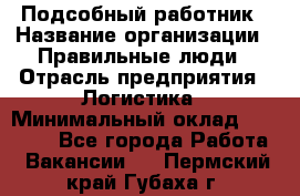 Подсобный работник › Название организации ­ Правильные люди › Отрасль предприятия ­ Логистика › Минимальный оклад ­ 30 000 - Все города Работа » Вакансии   . Пермский край,Губаха г.